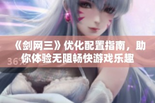 《剑网三》优化配置指南，助你体验无阻畅快游戏乐趣