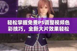 轻松掌握免费PS调整视频色彩技巧，全新大片效果轻松实现