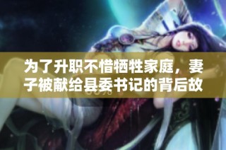 为了升职不惜牺牲家庭，妻子被献给县委书记的背后故事