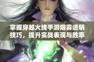 掌握穿越火线手游烟雾透明技巧，提升实战表现与胜率