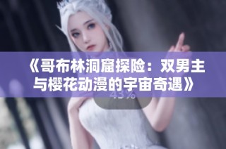 《哥布林洞窟探险：双男主与樱花动漫的宇宙奇遇》