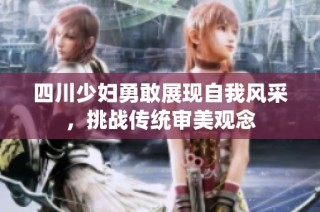 四川少妇勇敢展现自我风采，挑战传统审美观念