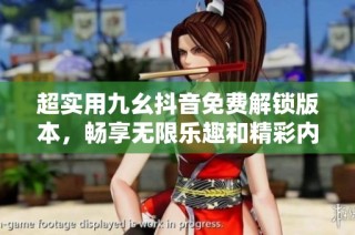 超实用九幺抖音免费解锁版本，畅享无限乐趣和精彩内容