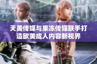 天美传媒与果冻传媒联手打造欧美成人内容新视界