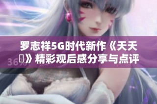 罗志祥5G时代新作《天天奭》精彩观后感分享与点评