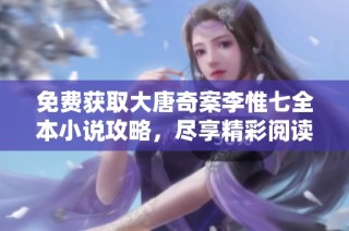 免费获取大唐奇案李惟七全本小说攻略，尽享精彩阅读体验