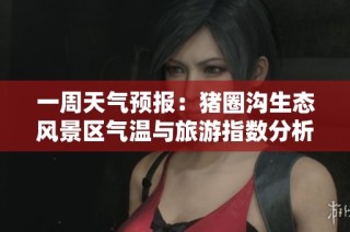 一周天气预报：猪圈沟生态风景区气温与旅游指数分析