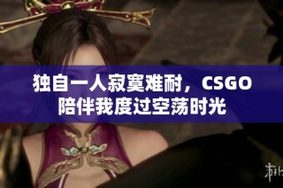 独自一人寂寞难耐，CSGO陪伴我度过空荡时光