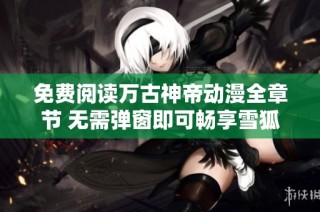 免费阅读万古神帝动漫全章节 无需弹窗即可畅享雪狐小说网内容