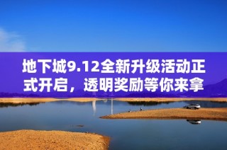 地下城9.12全新升级活动正式开启，透明奖励等你来拿！