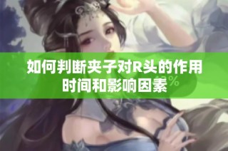 如何判断夹子对R头的作用时间和影响因素
