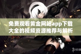 免费观看黄金网站app下载大全的视频资源推荐与解析