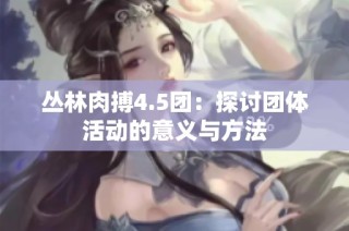 丛林肉搏4.5团：探讨团体活动的意义与方法