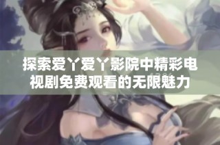 探索爱丫爱丫影院中精彩电视剧免费观看的无限魅力
