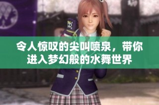 令人惊叹的尖叫喷泉，带你进入梦幻般的水舞世界