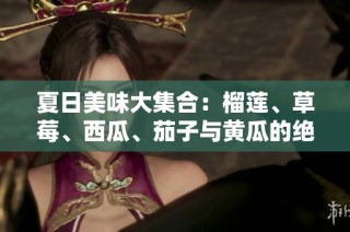 夏日美味大集合：榴莲、草莓、西瓜、茄子与黄瓜的绝妙搭配之旅