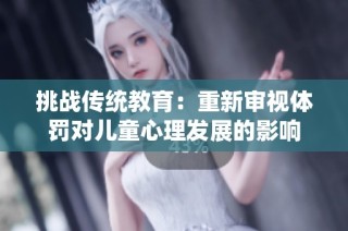 挑战传统教育：重新审视体罚对儿童心理发展的影响