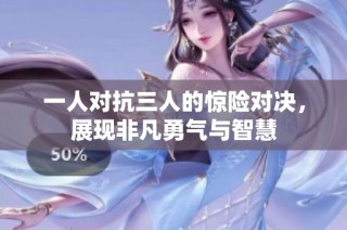 一人对抗三人的惊险对决，展现非凡勇气与智慧