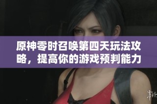 原神零时召唤第四天玩法攻略，提高你的游戏预判能力！