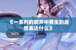 《一系列的啊声中男生到底想表达什么》