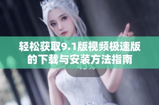 轻松获取9.1版视频极速版的下载与安装方法指南