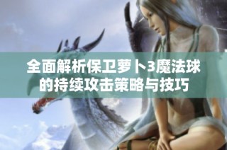 全面解析保卫萝卜3魔法球的持续攻击策略与技巧