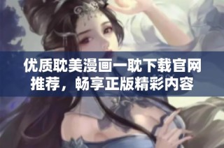 优质耽美漫画一耽下载官网推荐，畅享正版精彩内容