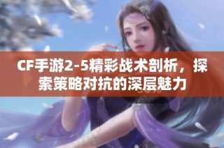 CF手游2-5精彩战术剖析，探索策略对抗的深层魅力