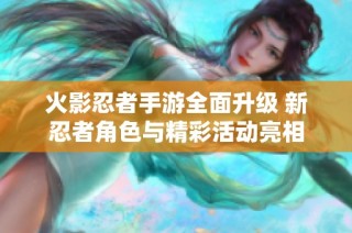 火影忍者手游全面升级 新忍者角色与精彩活动亮相