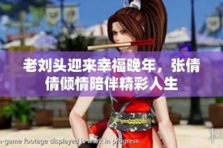 老刘头迎来幸福晚年，张倩倩倾情陪伴精彩人生
