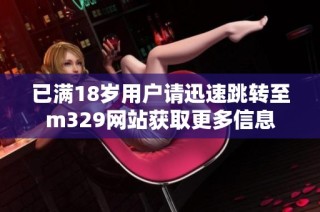 已满18岁用户请迅速跳转至m329网站获取更多信息