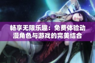 畅享无限乐趣：免费体验动漫角色与游戏的完美结合