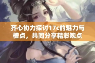 齐心协力探讨17c的魅力与槽点，共同分享精彩观点