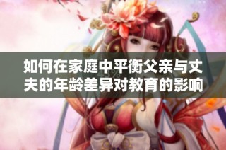 如何在家庭中平衡父亲与丈夫的年龄差异对教育的影响