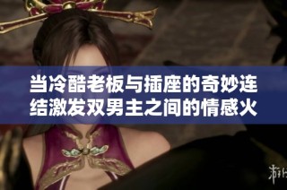 当冷酷老板与插座的奇妙连结激发双男主之间的情感火花