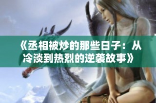 《丞相被炒的那些日子：从冷淡到热烈的逆袭故事》