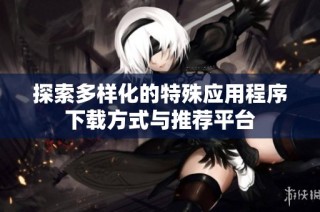 探索多样化的特殊应用程序下载方式与推荐平台