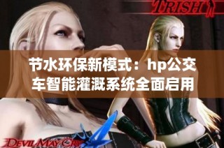 节水环保新模式：hp公交车智能灌溉系统全面启用