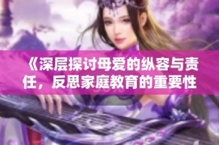 《深层探讨母爱的纵容与责任，反思家庭教育的重要性》