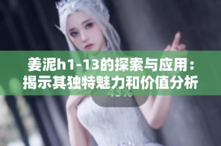 姜泥h1-13的探索与应用：揭示其独特魅力和价值分析
