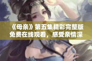 《母亲》第五集精彩完整版免费在线观看，感受亲情深似海