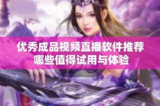 优秀成品视频直播软件推荐 哪些值得试用与体验