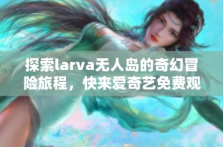 探索larva无人岛的奇幻冒险旅程，快来爱奇艺免费观看！