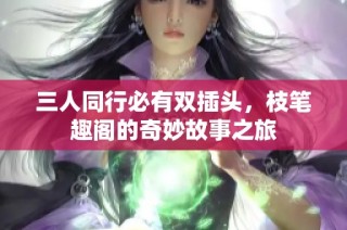 三人同行必有双插头，枝笔趣阁的奇妙故事之旅