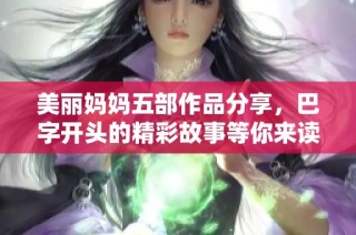 美丽妈妈五部作品分享，巴字开头的精彩故事等你来读