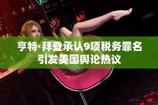亨特·拜登承认9项税务罪名引发美国舆论热议