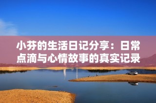 小芬的生活日记分享：日常点滴与心情故事的真实记录