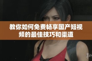 教你如何免费畅享国产短视频的最佳技巧和渠道