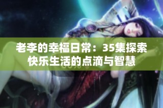 老李的幸福日常：35集探索快乐生活的点滴与智慧
