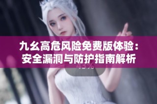 九幺高危风险免费版体验：安全漏洞与防护指南解析
